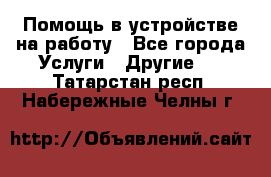 Помощь в устройстве на работу - Все города Услуги » Другие   . Татарстан респ.,Набережные Челны г.